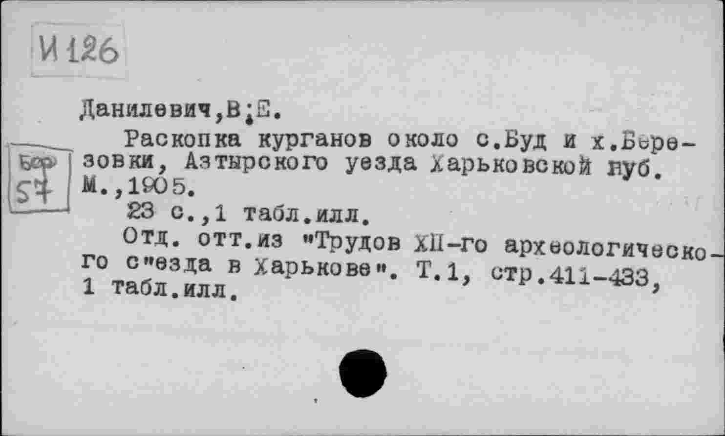 ﻿И126
Данилевич,В;S.
Раскопка курганов около с.Буд и х,Бире-Бер, зовки, Азтырского уезда Харьковской вуб.
М.,1905.
----23 с.,1 табл.илл.
Отд. отт.из «Трудов XII-го археологического с«езда в Харькове». Т. 1, стр.411-433 1 табл.илл.	*